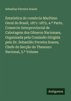 Estatística do comércio Marítimo Geral do Brasil, 1871-1872, 4.ª Parte, Comercio Interprovincial de Cabotagem dos Gêneros Nacionaes, Organizada pela Comissão Dirigida pelo Dr. Sebastião Ferreira Soares, Chefe do Secção do Thesouro Nacional, 5.º Volume - Ferreira Soares, Sebastiao