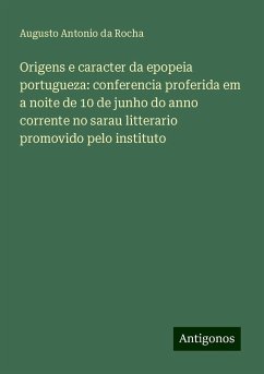 Origens e caracter da epopeia portugueza: conferencia proferida em a noite de 10 de junho do anno corrente no sarau litterario promovido pelo instituto - Rocha, Augusto Antonio Da