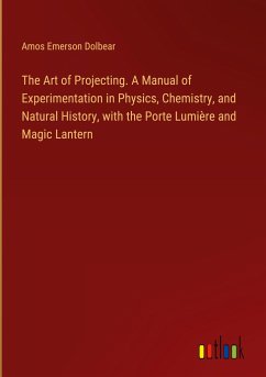 The Art of Projecting. A Manual of Experimentation in Physics, Chemistry, and Natural History, with the Porte Lumière and Magic Lantern - Dolbear, Amos Emerson