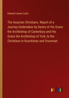 The Assyrian Christians. Report of a Journey Undertaken by Desire of His Grace the Archbishop of Canterbury and His Grace the Archbishop of York, to the Christians in Koordistan and Oroomiah - Cutts, Edward Lewes