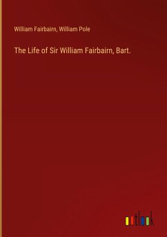 The Life of Sir William Fairbairn, Bart. - Fairbairn, William; Pole, William