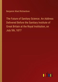 The Future of Sanitary Science. An Address Delivered Before the Sanitary Institute of Great Britain at the Royal Institution, on July 5th, 1877