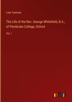 The Life of the Rev. George Whitefield, B.A., of Pembroke College, Oxford