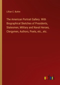 The American Portrait Gallery. With Biographical Sketches of Presidents, Statesmen, Military and Naval Heroes, Clergymen, Authors, Poets, etc., etc.