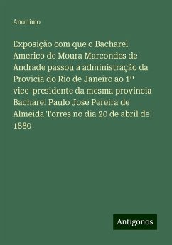 Exposição com que o Bacharel Americo de Moura Marcondes de Andrade passou a administração da Provicia do Rio de Janeiro ao 1º vice-presidente da mesma provincia Bacharel Paulo José Pereira de Almeida Torres no dia 20 de abril de 1880 - Anónimo