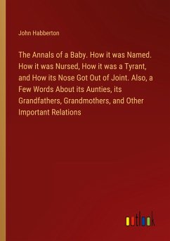 The Annals of a Baby. How it was Named. How it was Nursed, How it was a Tyrant, and How its Nose Got Out of Joint. Also, a Few Words About its Aunties, its Grandfathers, Grandmothers, and Other Important Relations - Habberton, John