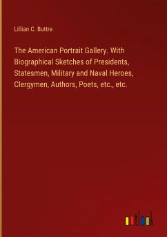The American Portrait Gallery. With Biographical Sketches of Presidents, Statesmen, Military and Naval Heroes, Clergymen, Authors, Poets, etc., etc.