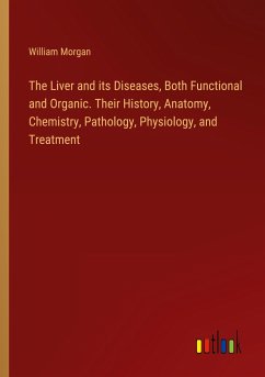 The Liver and its Diseases, Both Functional and Organic. Their History, Anatomy, Chemistry, Pathology, Physiology, and Treatment - Morgan, William