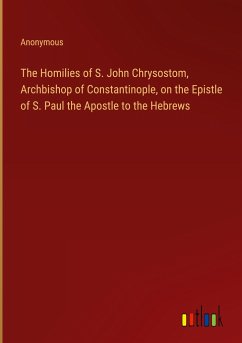 The Homilies of S. John Chrysostom, Archbishop of Constantinople, on the Epistle of S. Paul the Apostle to the Hebrews