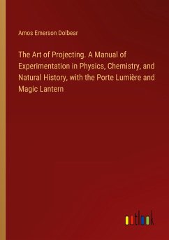 The Art of Projecting. A Manual of Experimentation in Physics, Chemistry, and Natural History, with the Porte Lumière and Magic Lantern