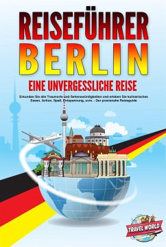 REISEFÜHRER BERLIN - Eine unvergessliche Reise: Erkunden Sie alle Traumorte und Sehenswürdigkeiten und erleben Sie kulinarisches Essen, Action, Spaß, Entspannung, uvm. - Der praxisnahe Reiseguide - World, Travel