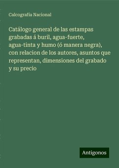 Catálogo general de las estampas grabadas á buril, agua-fuerte, agua-tinta y humo (ó manera negra), con relacion de los autores, asuntos que representan, dimensiones del grabado y su precio - Nacional, Calcografía