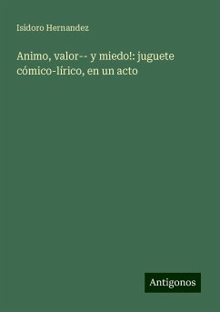 Animo, valor-- y miedo!: juguete cómico-lírico, en un acto - Hernandez, Isidoro