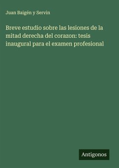 Breve estudio sobre las lesiones de la mitad derecha del corazon: tesis inaugural para el examen profesional - Baigén y Servin, Juan