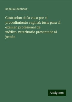 Castracion de la vaca por el procedimiento vaginal: tésis para el exámen profesional de médico-veterinario presentada al jurado - Escobosa, Rómulo