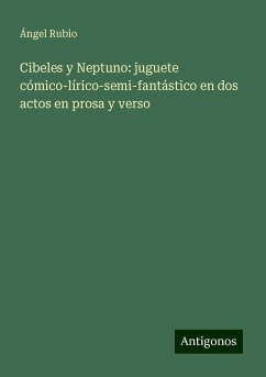 Cibeles y Neptuno: juguete cómico-lírico-semi-fantástico en dos actos en prosa y verso - Rubio, Ángel