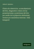 Clínica de obstetricia : acomodamiento del feto, diagnostico clinico de las presentaciones y posiciones del feto por medio de la palpacion abdominal, version por maniobras externas : tésis inaugural