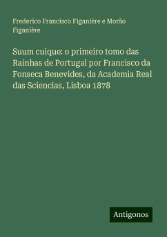 Suum cuique: o primeiro tomo das Rainhas de Portugal por Francisco da Fonseca Benevides, da Academia Real das Sciencias, Lisboa 1878 - Figanière, Frederico Francisco Figanière e Morão