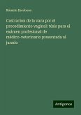 Castracion de la vaca por el procedimiento vaginal: tésis para el exámen profesional de médico-veterinario presentada al jurado