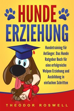 Hundeerziehung: Hundetraining für Anfänger - Das Hunde Ratgeber Buch für eine erfolgreiche Welpen Erziehung und Ausbildung in einfachen Schritten - Roswell, Theodor