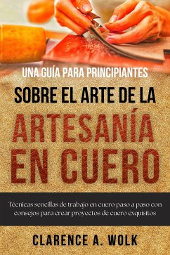 Una guía para principiantes sobre el arte de la artesanía en cuero (eBook, ePUB) - Wolk, Clarence A.