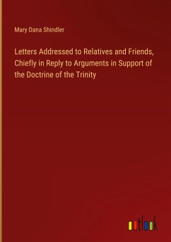 Letters Addressed to Relatives and Friends, Chiefly in Reply to Arguments in Support of the Doctrine of the Trinity - Shindler, Mary Dana