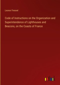 Code of Instructions on the Organization and Superintendence of Lighthouses and Beacons, on the Coasts of France - Fresnel, Leonor