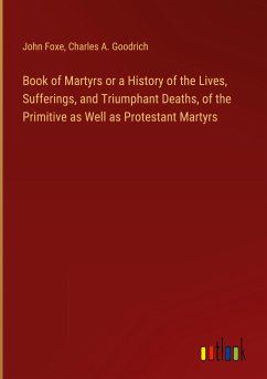 Book of Martyrs or a History of the Lives, Sufferings, and Triumphant Deaths, of the Primitive as Well as Protestant Martyrs