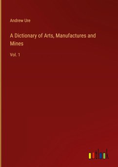 A Dictionary of Arts, Manufactures and Mines - Ure, Andrew