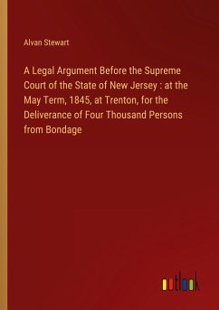 A Legal Argument Before the Supreme Court of the State of New Jersey : at the May Term, 1845, at Trenton, for the Deliverance of Four Thousand Persons from Bondage - Stewart, Alvan