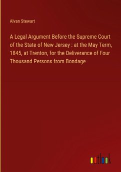 A Legal Argument Before the Supreme Court of the State of New Jersey : at the May Term, 1845, at Trenton, for the Deliverance of Four Thousand Persons from Bondage - Stewart, Alvan