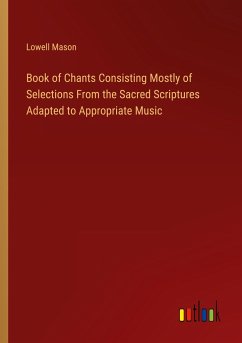 Book of Chants Consisting Mostly of Selections From the Sacred Scriptures Adapted to Appropriate Music - Mason, Lowell