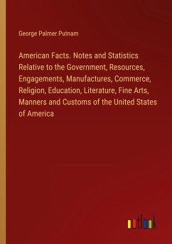 American Facts. Notes and Statistics Relative to the Government, Resources, Engagements, Manufactures, Commerce, Religion, Education, Literature, Fine Arts, Manners and Customs of the United States of America - Putnam, George Palmer