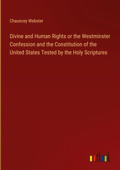 Divine and Human Rights or the Westminster Confession and the Constitution of the United States Tested by the Holy Scriptures - Webster, Chauncey