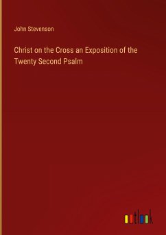 Christ on the Cross an Exposition of the Twenty Second Psalm - Stevenson, John