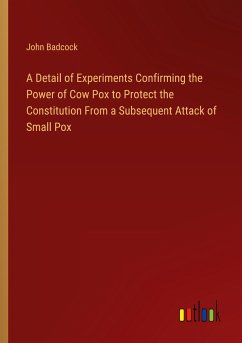 A Detail of Experiments Confirming the Power of Cow Pox to Protect the Constitution From a Subsequent Attack of Small Pox - Badcock, John