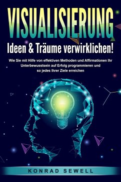 VISUALISIERUNG - Ideen & Träume verwirklichen!: Wie Sie mit Hilfe von effektiven Techniken und Affirmationen Ihr Unterbewusstsein auf Erfolg programmieren und so jedes Ihrer Ziele erreichen - Sewell, Konrad