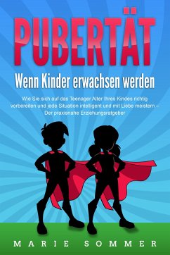 PUBERTÄT - Wenn Kinder erwachsen werden: Wie Sie sich auf das Teenager Alter Ihres Kindes richtig vorbereiten und jede Situation intelligent und mit Liebe meistern - Der praxisnahe Erziehungsratgeber - Sommer, Marie