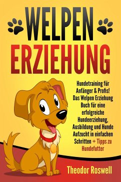 Welpenerziehung: Hundetraining für Anfänger & Profis! Das Welpen Erziehung Buch für eine erfolgreiche Hundeerziehung, Ausbildung und Hunde Aufzucht in einfachen Schritten + Tipps zu Hundefutter - Roswell, Theodor