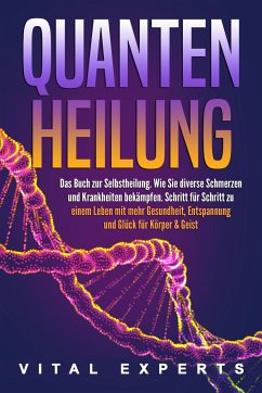 QUANTENHEILUNG: Das Buch zur Selbstheilung. Wie Sie diverse Schmerzen und Krankheiten bekämpfen. Schritt für Schritt zu einem Leben mit mehr Gesundheit, Entspannung und Glück für Körper & Geist - Experts, Vital