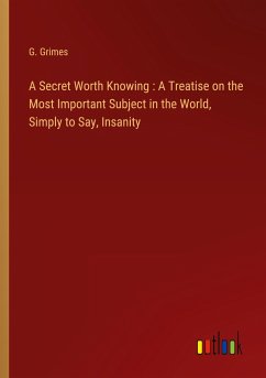 A Secret Worth Knowing : A Treatise on the Most Important Subject in the World, Simply to Say, Insanity