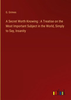 A Secret Worth Knowing : A Treatise on the Most Important Subject in the World, Simply to Say, Insanity