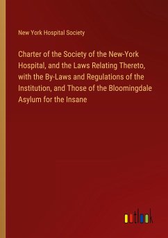 Charter of the Society of the New-York Hospital, and the Laws Relating Thereto, with the By-Laws and Regulations of the Institution, and Those of the Bloomingdale Asylum for the Insane