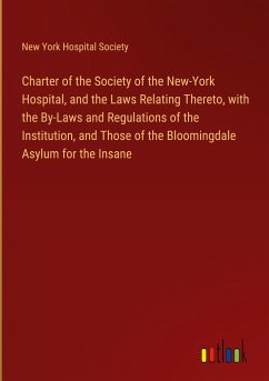 Charter of the Society of the New-York Hospital, and the Laws Relating Thereto, with the By-Laws and Regulations of the Institution, and Those of the Bloomingdale Asylum for the Insane