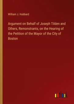 Argument on Behalf of Joseph Tilden and Others, Remonstrants, on the Hearing of the Petition of the Mayor of the City of Boston - Hubbard, William J.