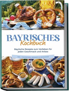 Bayrisches Kochbuch: Bayrische Rezepte zum Verlieben für jeden Geschmack und Anlass - inkl. Fingerfood, Desserts & Getränken - Huber, Bernd