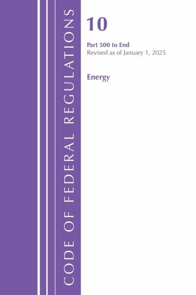 Code of Federal Regulations, Title 10 Energy 500-End, Revised as of January 1, 2025 Code of Federal Regulations, Title 10 Energy 500-End, Revised as of January 1, 2025
