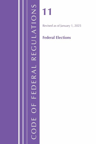 Code of Federal Regulations, Title 11 Federal Elections, Revised as of January 1, 2025 Code of Federal Regulations, Title 11 Federal Elections, Revised as of January 1, 2025