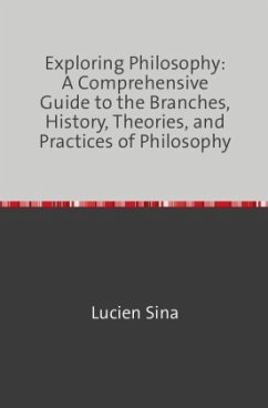 Exploring Philosophy: A Comprehensive Guide to the Branches, History, Theories, and Practices of Philosophy - Sina, Lucien