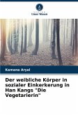 Der weibliche Körper in sozialer Einkerkerung in Han Kangs "Die Vegetarierin"